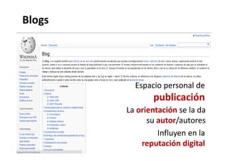 Blogs




          Espacio personal de 
                publicación
        La orientación se la da
           orientación
              su autor/
                 autor/autores
                 Influyen en la 
                 Influyen en la
            reputación digital
 