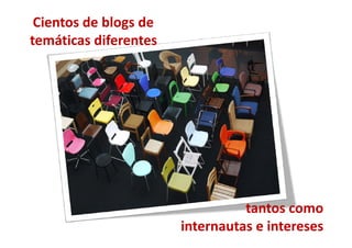 Cientos de blogs de 
temáticas diferentes
temáticas diferentes




                                  tantos como
                                  tantos como 
                        internautas e intereses
 