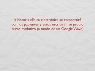 la historia clínica electrónica se compartirá
con los pacientes y estos escribirán su propio
curso evolutivo (a modo de un Google Wave)
 