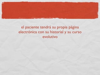 el paciente tendrá su propia página
electrónica con su historial y su curso
               evolutivo
 