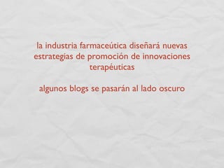 la industria farmaceútica diseñará nuevas
estrategias de promoción de innovaciones
                 terapéuticas

 algunos blogs se pasarán al lado oscuro
 