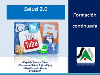Salud 2.0
Formación
continuada
•Virginia Arenas Cano
•Centro de Salud A (Andújar)
•Distrito Jaén Norte
22/03/2013
 