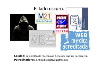 El	
  lado	
  oscuro.	
  




Calidad:	
  La	
  opinión	
  de	
  muchos	
  no	
  Tene	
  por	
  que	
  ser	
  la	
  correcta.	
  
Patrocinadores.	
  EnTdad,	
  objeTvo	
  patrocinio	
  
	
  
 