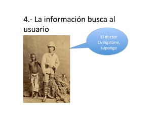 4.-­‐	
  La	
  información	
  busca	
  al	
  
usuario	
  
                                     El	
  doctor	
  
                                   Livingstone,	
  
                                     supongo	
  
 