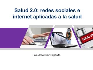 Salud 2.0: redes sociales e
internet aplicadas a la salud
Fco. José Díaz Expósito
 