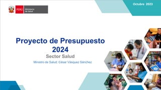Octubre 2023
Proyecto de Presupuesto
2024
1
Sector Salud
Ministro de Salud: César Vásquez Sánchez
 