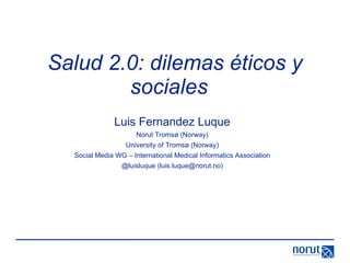 Salud 2.0: dilemas éticos y sociales  Luis Fernandez Luque Norut Tromsø (Norway) University of Tromsø (Norway) Social Media WG – International Medical Informatics Association @luisluque (luis.luque@norut.no) 