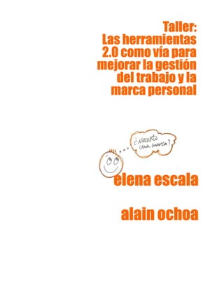 elena escalaelena escalaelena escalaelena escala
alain ochoaalain ochoaalain ochoaalain ochoa
Taller:Taller:Taller:Taller:
Las herramientasLas herramientasLas herramientasLas herramientas
2.0 como vía para2.0 como vía para2.0 como vía para2.0 como vía para
mejorar la gestiónmejorar la gestiónmejorar la gestiónmejorar la gestión
del trabajo y ladel trabajo y ladel trabajo y ladel trabajo y la
marca personalmarca personalmarca personalmarca personal
 