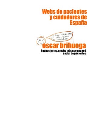 oscar brihuegaoscar brihuegaoscar brihuegaoscar brihuega
Redpacientes, mucho más que una red
social de pacientes
Webs de pacientesWebs de pacientesWebs de pacientesWebs de pacientes
y cuidadores dey cuidadores dey cuidadores dey cuidadores de
EspañaEspañaEspañaEspaña
 