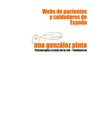 ana gonzález pintoana gonzález pintoana gonzález pintoana gonzález pinto
Psicoterapia a través de la red – Puedoser.es
Webs de pacientesWebs de pacientesWebs de pacientesWebs de pacientes
y cuidadores dey cuidadores dey cuidadores dey cuidadores de
EspañaEspañaEspañaEspaña
 
