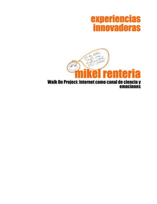 mikelmikelmikelmikel renteriarenteriarenteriarenteria
Walk On Project: Internet como canal de ciencia y
emociones
experienciasexperienciasexperienciasexperiencias
innovadorasinnovadorasinnovadorasinnovadoras
 