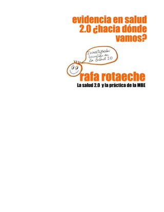 rafa rotaecherafa rotaecherafa rotaecherafa rotaeche
La salud 2.0 y la práctica de la MBE
evidencia en saludevidencia en saludevidencia en saludevidencia en salud
2.0 ¿hacia dónde2.0 ¿hacia dónde2.0 ¿hacia dónde2.0 ¿hacia dónde
vamos?vamos?vamos?vamos?
 