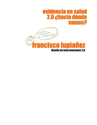 francisco lupiañezfrancisco lupiañezfrancisco lupiañezfrancisco lupiañez
Diseño de intervenciones 2.0
evidencia en saludevidencia en saludevidencia en saludevidencia en salud
2.0 ¿hacia dónde2.0 ¿hacia dónde2.0 ¿hacia dónde2.0 ¿hacia dónde
vamos?vamos?vamos?vamos?
 