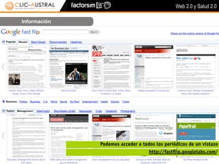 Web 2.0 y Salud 2.0

Información




              Podemos acceder a todos los periódicos de un vistazo
                                   http://fastﬂip.googlelabs.com/
 