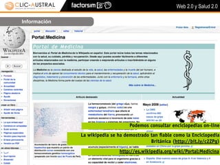 Web 2.0 y Salud 2.0

Información




                                   Podemos consultar enciclopedias on-line
              La wikipedia se ha demostrado tan ﬁable como la Enciclopedia
                                            Británica (http://bit.ly/c2ZPg)
                               http://es.wikipedia.org/wiki/Portal:Medicina
 