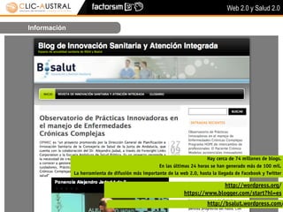 Web 2.0 y Salud 2.0

Información




                                                                          Hay cerca de 74 millones de blogs.
                                                    En las últimas 24 horas se han generado más de 100 mil.
              La herramienta de difusión más importante de la web 2.0, hasta la llegada de Facebook y Twitter

                                                                              http://wordpress.org/
                                                                https://www.blogger.com/start?hl=es
                                                                           http://bsalut.wordpress.com/
 