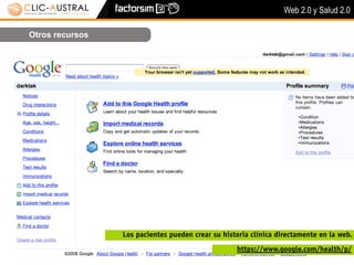 Web 2.0 y Salud 2.0

Otros recursos




                 Los pacientes pueden crear su historia clínica directamente en la web.
                                                   https://www.google.com/health/p/
 
