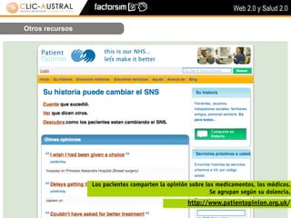 Web 2.0 y Salud 2.0

Otros recursos




                 Los pacientes comparten la opinión sobre los medicamentos, los médicos.
                                                            Se agrupan según su dolencia.
                                                   http://www.patientopinion.org.uk/
 