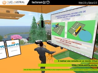 Web 2.0 y Salud 2.0




                                                        O realizar una consulta en un mundo virtual
                                                                               http://www.semfyc.es/es/
Foto de http://rafabravo.wordpress.com/2008/11/18/i-congreso-internacional-second-life-de-medicina-familiar-y-comunitaria/
 