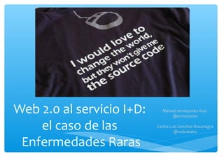 Web 2.0 al servicio I+D:     Manuel Armayones Ruiz
                                 @armayones

    el caso de las         Carlos Luis Sánchez Bocanegra
                                    @redeskako

 Enfermedades Raras
 