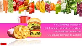 • 3.1 Alimentos procesados.
• 3.2 Trastornos alimenticios asociados
a malos hábitos alimenticios.
• 3.3 Estudio del índice de quetelet.
 
