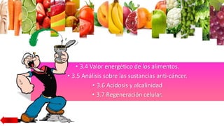 • 3.4 Valor energético de los alimentos.
• 3.5 Análisis sobre las sustancias anti-cáncer.
• 3.6 Acidosis y alcalinidad
• 3.7 Regeneración celular.
 