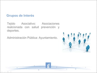 Tejido Asociativo: Asociaciones realcionada con salud prevención y deportes.  Administración Pública: Ayuntamiento. Grupos de Interés 