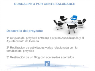 Desarrollo del proyecto: 1º Difusión del proyecto entre las distintas Asociaciones y el Ayuntamiento de Gerena 2º Realizacion de actividades varias relacionada con la temática del proyecto 3º Realización de un Blog con contenidos aportados GUADALINFO POR GENTE SALUDABLE 