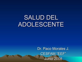 SALUD DEL ADOLESCENTE Dr. Paco Morales J. CESFAM “EEF” Junio 2008 