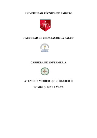 UNIVERSIDAD TÉCNICA DE AMBATO
FACULTAD DE CIENCIAS DE LA SALUD
CARRERA DE ENFERMERÍA
ATENCION MEDICO QUIRURGUICO II
NOMBRE: DIANA VACA