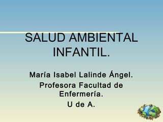 SALUD AMBIENTAL 
INFANTIL. 
María Isabel Lalinde Ángel. 
Profesora Facultad de 
Enfermería. 
U de A. 
 