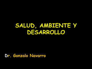 SALUD, AMBIENTE Y
DESARROLLO

Dr. Gonzalo Navarro

 
