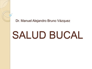 Dr. Manuel Alejandro Bruno Vázquez




SALUD BUCAL
 