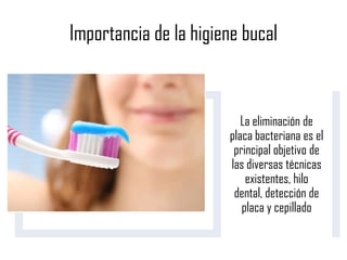Importancia de la higiene bucal
Es la clave para la prevención y mantenimiento de la salud
de dientes, encía y lengua
La eliminación de
placa bacteriana es el
principal objetivo de
las diversas técnicas
existentes, hilo
dental, detección de
placa y cepillado
 