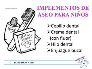 SALUD BUCAL – 2014
Cepillo dental
Crema dental
(con fluor)
Hilo dental
Enjuague bucal
 