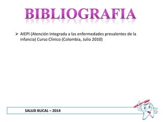 SALUD BUCAL – 2014
 AIEPI (Atención Integrada a las enfermedades prevalentes de la
infancia) Curso Clínico (Colombia, Julio 2010)
 