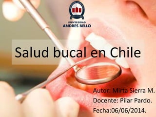 Salud bucal en Chile
Autor: Mirta Sierra M.
Docente: Pilar Pardo.
Fecha:06/06/2014.
 