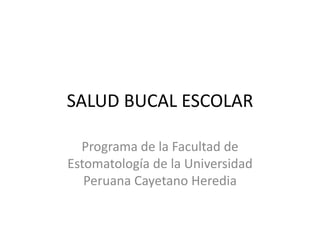 SALUD BUCAL ESCOLAR
Programa de la Facultad de
Estomatología de la Universidad
Peruana Cayetano Heredia
 