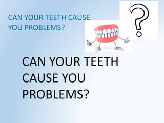 CAN YOUR TEETH
CAUSE YOU
PROBLEMS?
CAN YOUR TEETH CAUSE
YOU PROBLEMS?
 