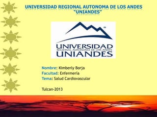 UNIVERSIDAD REGIONAL AUTONOMA DE LOS ANDES
“UNIANDES”
Nombre: Kimberly Borja
Facultad: Enfermería
Tema: Salud Cardiovascular
Tulcan-2013
 