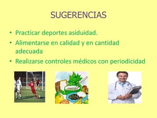 SUGERENCIAS
• Practicar deportes asiduidad.
• Alimentarse en calidad y en cantidad
adecuada
• Realizarse controles médicos con periodicidad
 