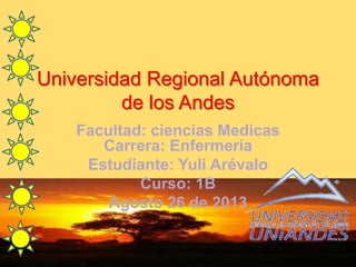 Universidad Regional Autónoma
de los Andes
Facultad: ciencias Medicas
Carrera: Enfermería
Estudiante: Yuli Arévalo
Curso: 1B
Agosto 26 de 2013
 