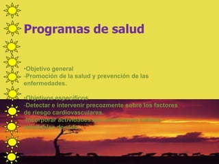 Programas de salud
•Objetivo general
-Promoción de la salud y prevención de las
enfermedades.
•Objetivos específicos
-Detectar e intervenir precozmente sobre los factores
de riesgo cardiovasculares.
-Incorporar actividades que promuevan hábitos
saludables de vida
 