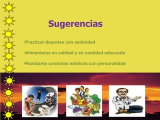 Sugerencias
•Practicar deportes con asiduidad
•Alimentarse en calidad y en cantidad adecuada
•Realizarse controles médicos con personalidad
 