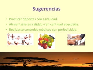 Sugerencias
• Practicar deportes con asiduidad.
• Alimentarse en calidad y en cantidad adecuada.
• Realizarse controles médicos con periodicidad.
 