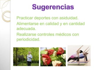 Practicar deportes con asiduidad.
Alimentarse en calidad y en cantidad
adecuada.
Realizarse controles médicos con
periodicidad.
 