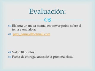 
 Elabora un mapa mental en power point sobre el
tema y envíalo a:
 paty_pamay@hotmail.com
 Valor 10 puntos.
 Fecha de entrega: antes de la proxima clase.
Evaluación:
 