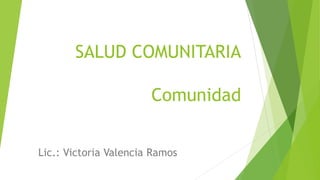 SALUD COMUNITARIA
Comunidad
Lic.: Victoria Valencia Ramos
 