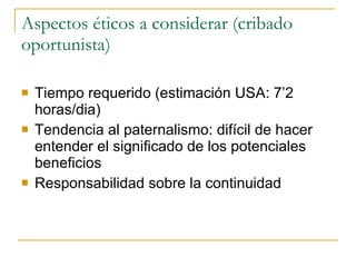 Aspectos éticos a considerar (cribado oportunista) Tiempo requerido (estimación USA: 7’2 horas/dia)  Tendencia al paternalismo: difícil de hacer entender el significado de los potenciales beneficios Responsabilidad sobre la continuidad  