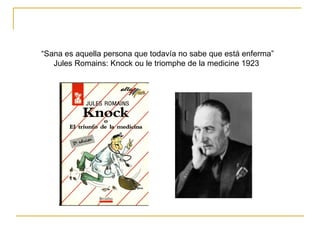 “ Sana es aquella persona que todavía no sabe que está enferma” Jules Romains: Knock ou le triomphe de la medicine 1923  